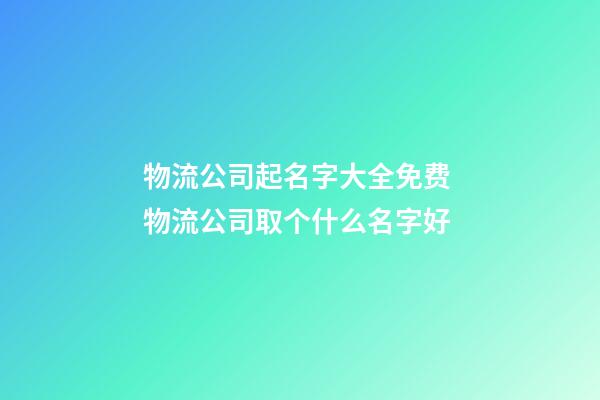 物流公司起名字大全免费 物流公司取个什么名字好